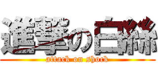 進撃の白絲 (attack on shock)