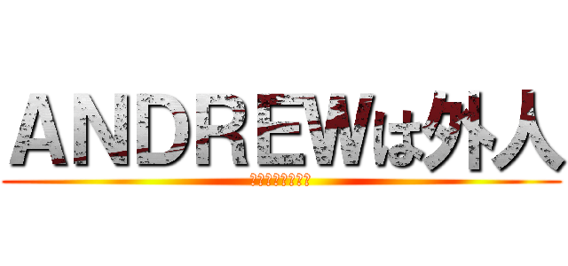 ＡＮＤＲＥＷは外人 (イギリス人です。)