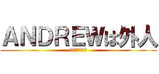 ＡＮＤＲＥＷは外人 (イギリス人です。)