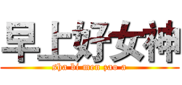 早上好女神 (sha bi men zao a)