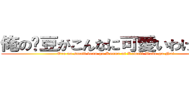 俺の洨豆がこんなに可愛いわけがない (Ore no small bean ga Konna ni Kawaii Wake ga Nai)
