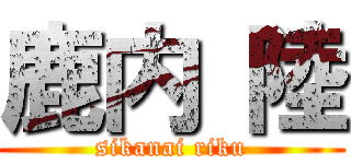 鹿内 陸 (sikanai riku)