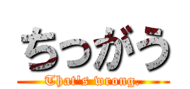 ちっがう (That's wrong.)