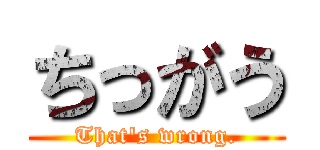 ちっがう (That's wrong.)