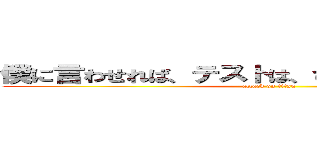 僕に言わせれば、テストは、ひとつの作品ですから (attack on titan)
