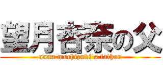 望月杏奈の父 (anna mochizuki's father)