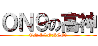 ＯＮ９の高神 (ON 9 ？ ONGO？)