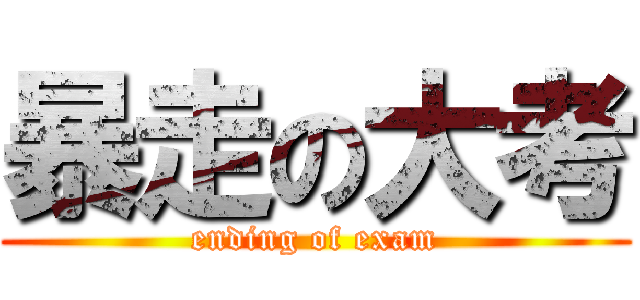暴走の大考 (ending of exam)