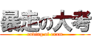 暴走の大考 (ending of exam)
