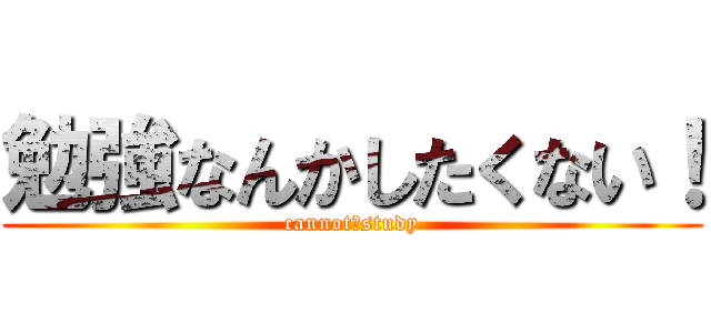 勉強なんかしたくない！ (cannot　study)