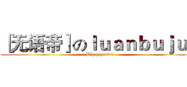 ［无语帝］のｌｕａｎｂｕｊｕｎ (Big gay=w=)