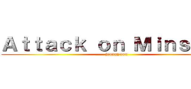 Ａｔｔａｃｋ ｏｎ Ｍｉｎｓｅｏｎ (jeongyoon)