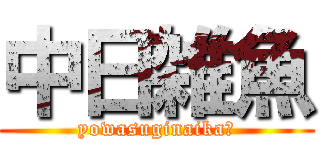 中日雑魚 (yowasuginaika?)