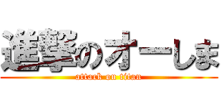 進撃のオーしま (attack on titan)