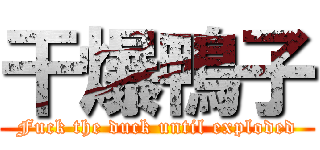 干爆鴨子 (Fuck the duck until exploded)