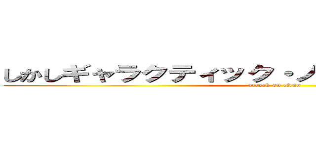 しかしギャラクティック・ノヴァには狙いがあった (attack on titan)