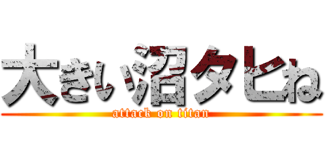 大きい沼タヒね (attack on titan)