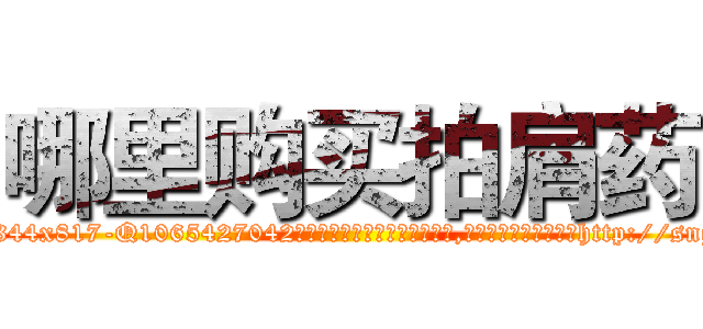 哪里购买拍肩药 (哪里购买拍肩药【电-151x68344x817-Q1065427042元吉药业】我们做的是长期生意,靠的是老客户长期支持http://sngk.net/sFaIsW

参考消息网我们做的是长期生意,靠的是老客户长期支持也许我们早该意识到，就连鲍勃·霍斯金斯（金球奖戏剧类电影男主角 
)