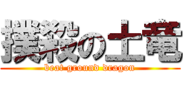 撲殺の土竜 (beat ground dragon)