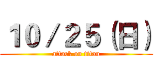 １０／２５（日） (attack on titan)