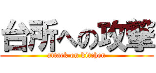 台所への攻撃 (attack on kitchen)