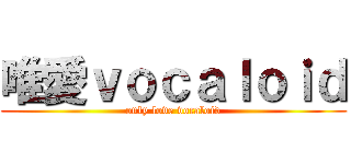 唯愛ｖｏｃａｌｏｉｄ (only love vocaloid)