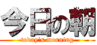 今日の朝 (today‘s morning)