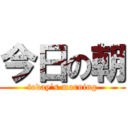 今日の朝 (today‘s morning)