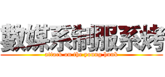 數媒系制服系烤 (attack on the young hunk)