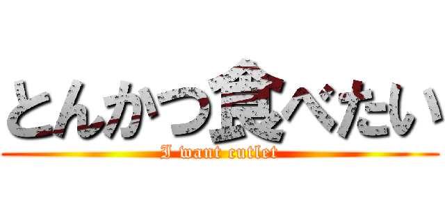 とんかつ食べたい (I want cutlet)