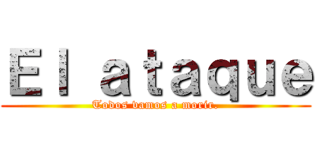 Ｅｌ ａｔａｑｕｅ (Todos vamos a morir.)