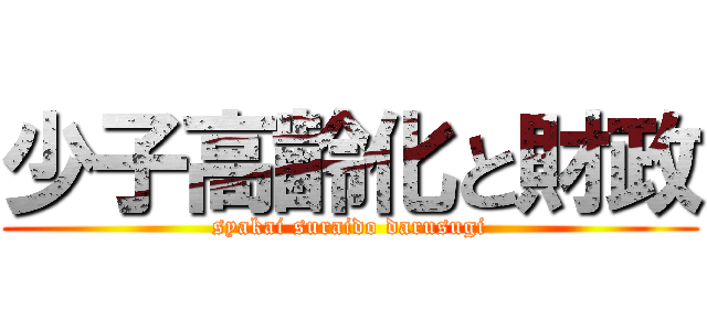 少子高齢化と財政 (syakai suraido darusugi)