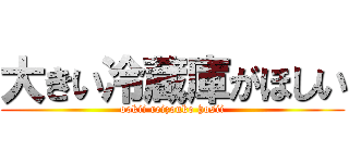 大きい冷蔵庫がほしい (ookii reizouko hosii)