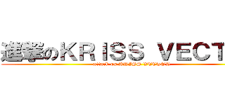 進撃のＫＲＩＳＳ ＶＥＣＴＯＲ (attack on KRISS VECTOR)