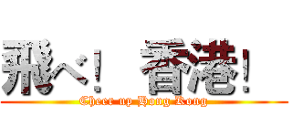 飛べ！ 香港！  (Cheer up Hong Kong)