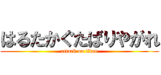 はるたかぐたばりやがれ (attack on titan)