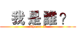    我 是 誰 ？  (Who am I?)