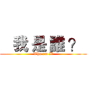    我 是 誰 ？  (Who am I?)