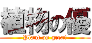 植物の優 (Plant on great)