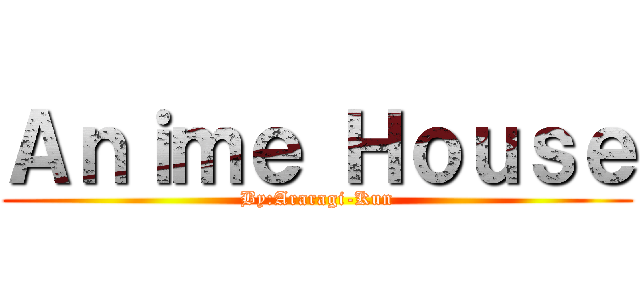 Ａｎｉｍｅ Ｈｏｕｓｅ (By:Araragi-Kun)