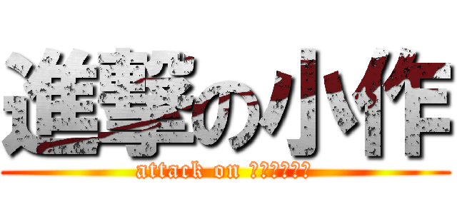 進撃の小作 (attack on ｋｏｓａｋｕ)