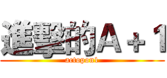 進擊的Ａ＋１ (actopon1)
