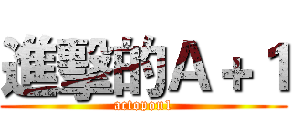 進擊的Ａ＋１ (actopon1)