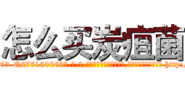 怎么买炭疽菌 (怎么买炭疽菌【电-186x2687x6963-Q278180069元-吉-药-业】我们做的是长期生意,靠的是老客户长期支持 http://sngk.net/7ZKIRh
)