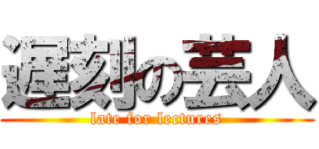 遅刻の芸人 (late for lectures)