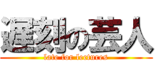 遅刻の芸人 (late for lectures)