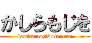 かしらもじを (kasiramoziwotoruro)