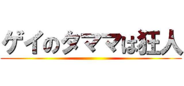 ゲイのタママは狂人 ()
