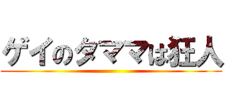 ゲイのタママは狂人 ()