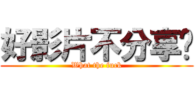 好影片不分享嗎 (What the fuck)